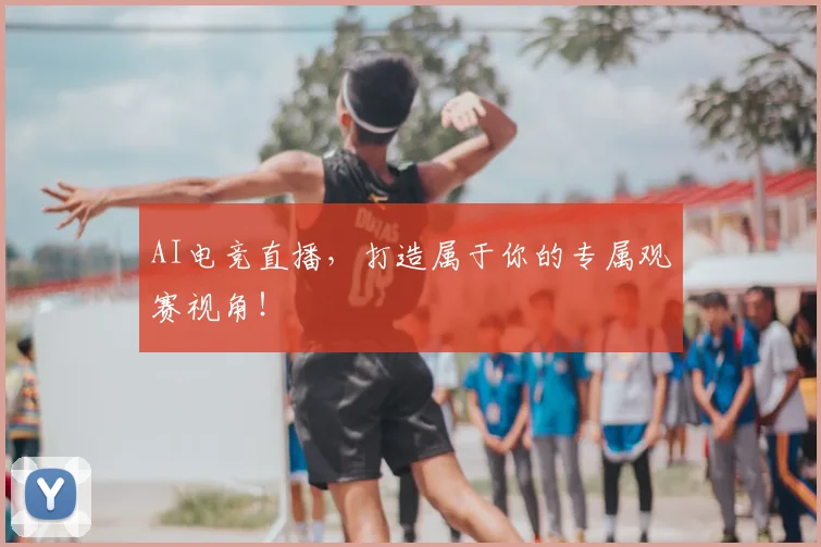 AI电竞直播,打造属于你的专属观赛视角!