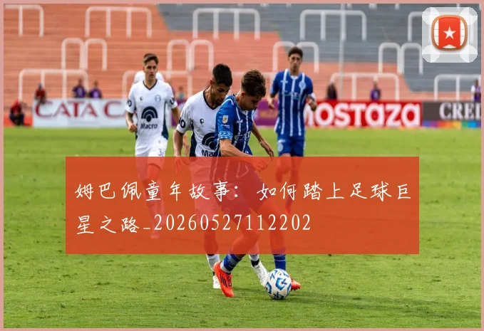 姆巴佩童年故事:如何踏上足球巨星之路_20260527112202