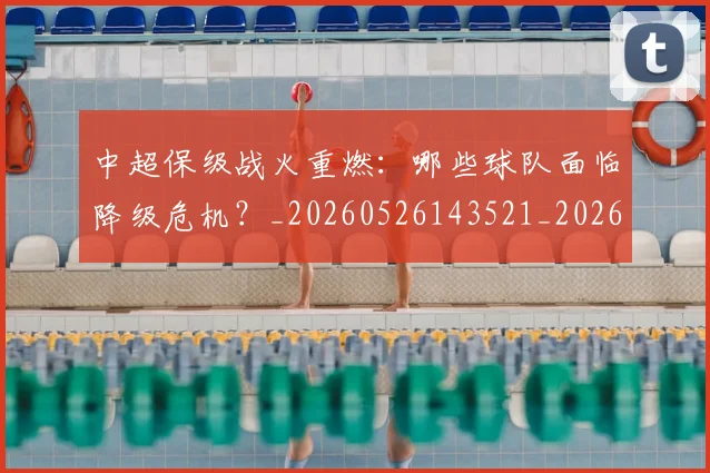 中超保级战火重燃:哪些球队面临降级危机?_20260526143521_20260607160706