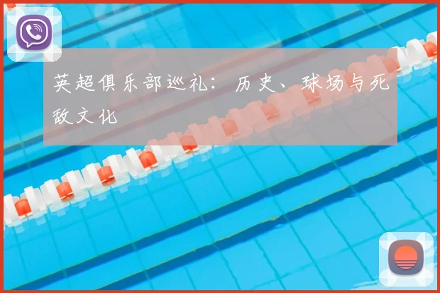 英超俱乐部巡礼:历史、球场与死敌文化