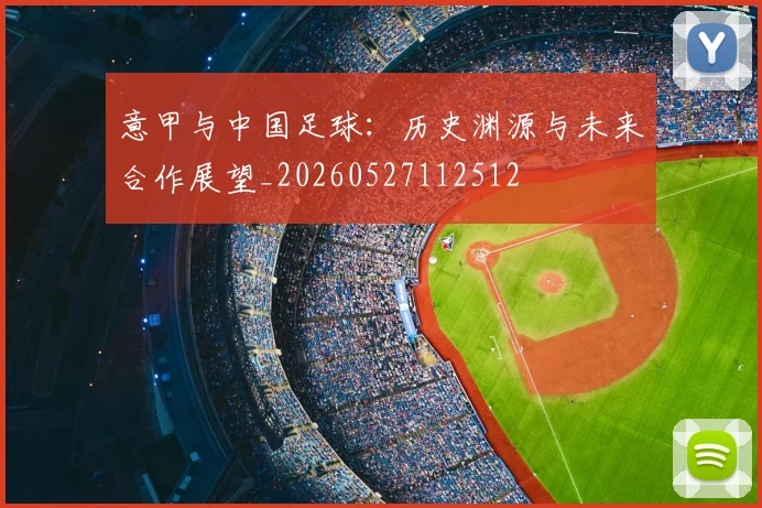 意甲与中国足球：历史渊源与未来合作展望_20260527112512