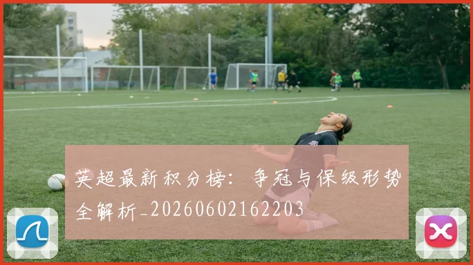 英超最新积分榜:争冠与保级形势全解析_20260602162203