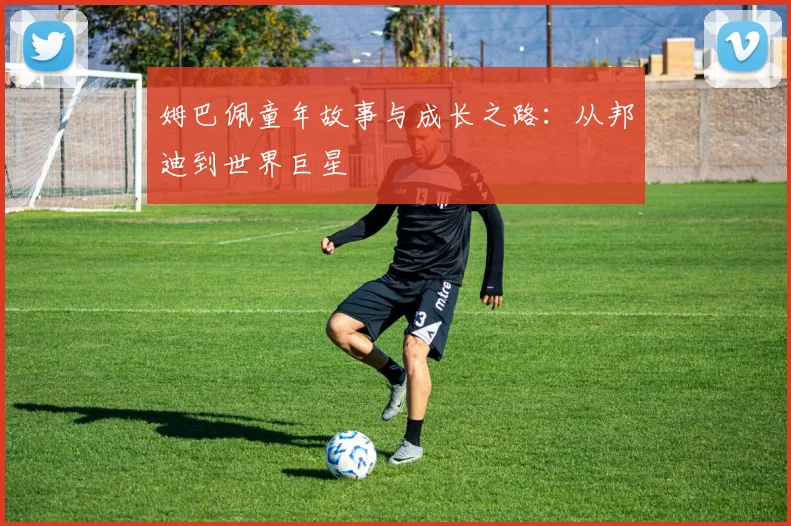 姆巴佩童年故事与成长之路:从邦迪到世界巨星