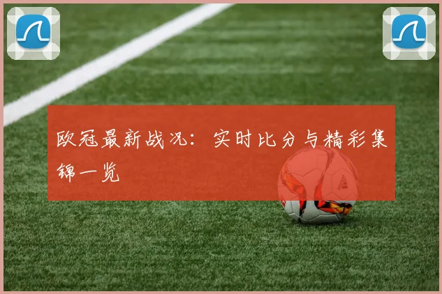 欧冠最新战况:实时比分与精彩集锦一览