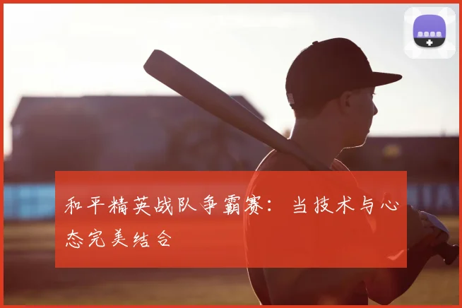 和平精英战队争霸赛:当技术与心态完美结合