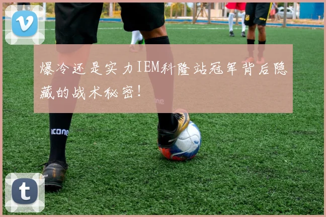 爆冷还是实力IEM科隆站冠军背后隐藏的战术秘密!