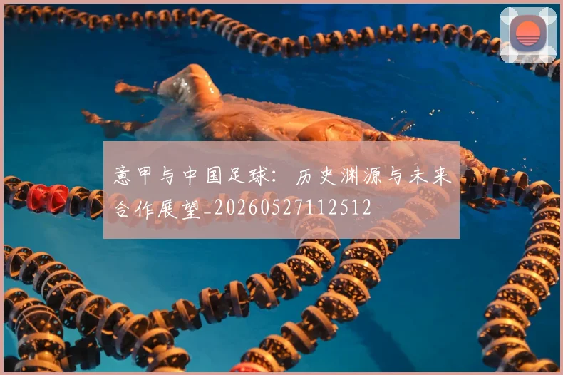 意甲与中国足球:历史渊源与未来合作展望_20260527112512