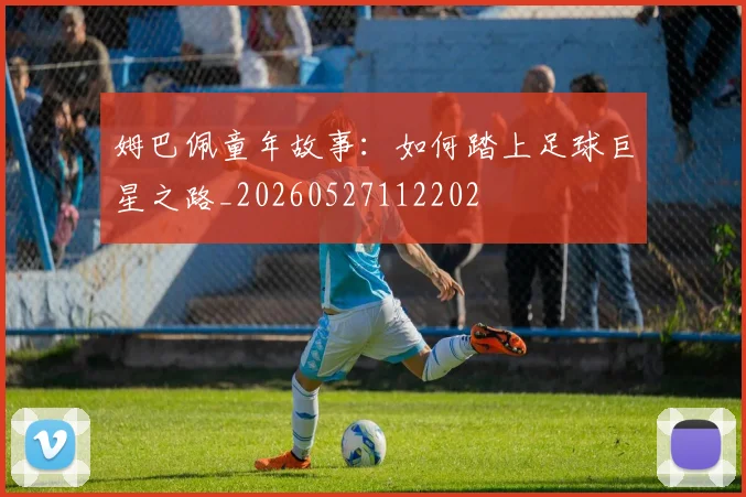 姆巴佩童年故事:如何踏上足球巨星之路_20260527112202
