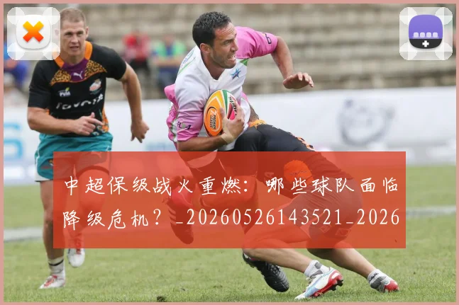 中超保级战火重燃：哪些球队面临降级危机？_20260526143521_20260607160706