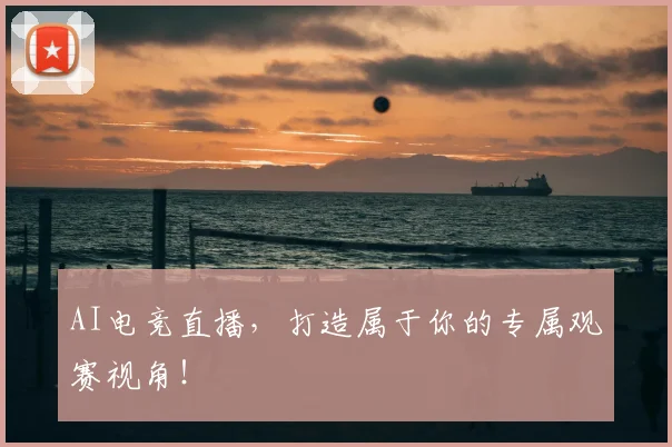 AI电竞直播，打造属于你的专属观赛视角！