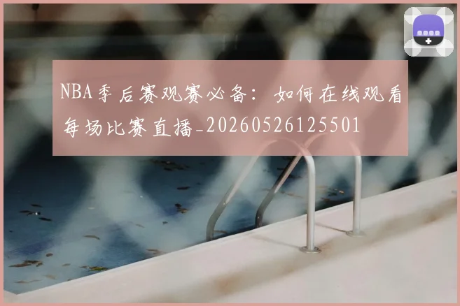 NBA季后赛观赛必备:如何在线观看每场比赛直播_20260526125501