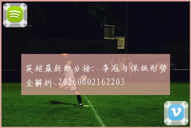 英超最新积分榜：争冠与保级形势全解析_20260602162203