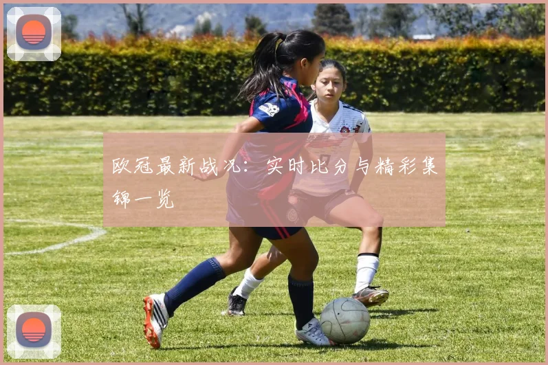 欧冠最新战况:实时比分与精彩集锦一览