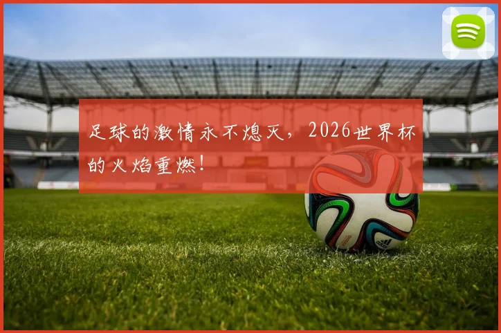 足球的激情永不熄灭,2026世界杯的火焰重燃!